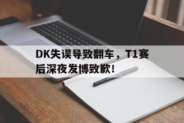 电子竞技全站-DK失误导致翻车，T1赛后深夜发博致歉！