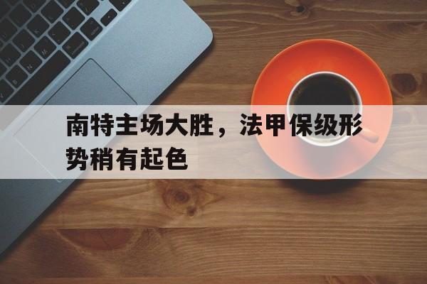 电子竞技全站-南特主场大胜，法甲保级形势稍有起色