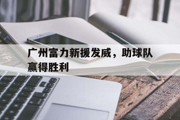 电子竞技app下载网址-广州富力新援发威，助球队赢得胜利