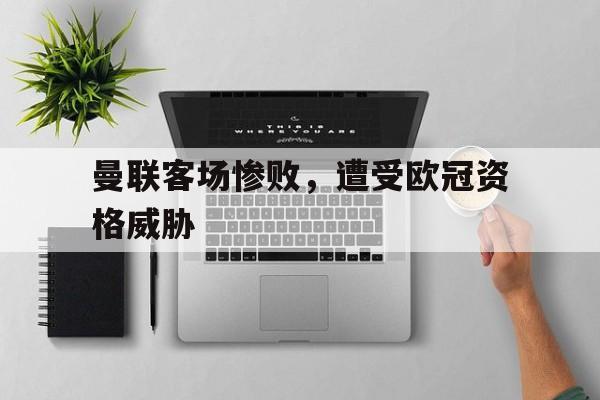 电子竞技app下载网址-曼联客场惨败，遭受欧冠资格威胁