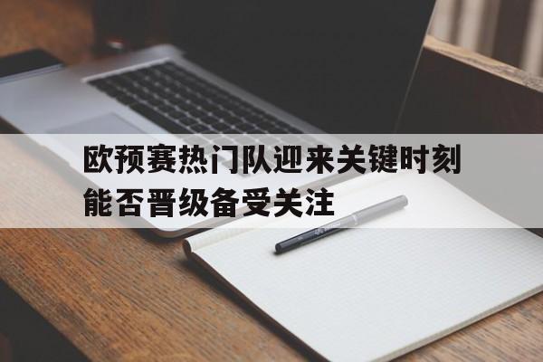 电子竞技全站-欧预赛热门队迎来关键时刻能否晋级备受关注