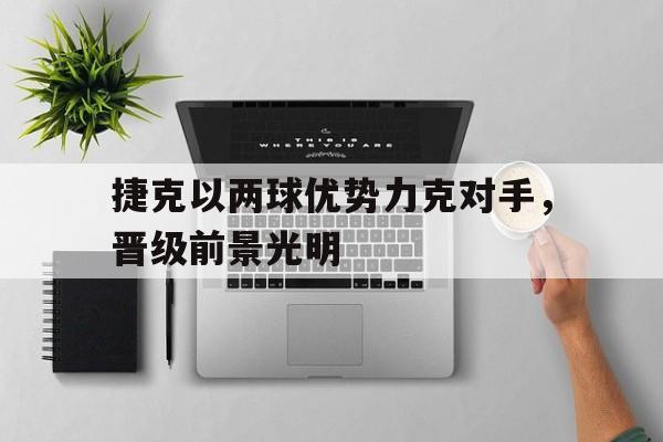 电子竞技全站-捷克以两球优势力克对手，晋级前景光明