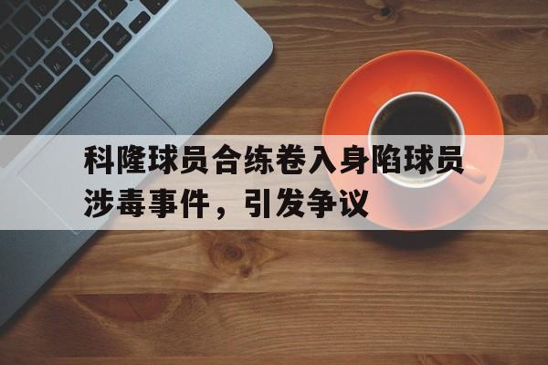 电子竞技app下载网址-科隆球员合练卷入身陷球员涉毒事件，引发争议