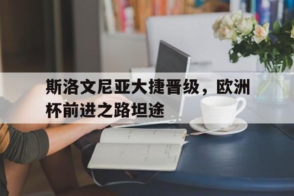 电子竞技全站-斯洛文尼亚大捷晋级，欧洲杯前进之路坦途