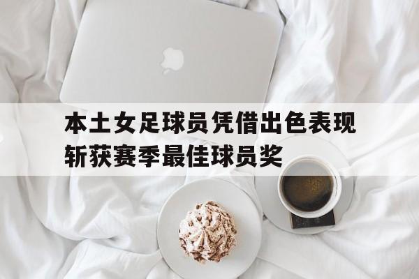 电子竞技全站-本土女足球员凭借出色表现斩获赛季最佳球员奖
