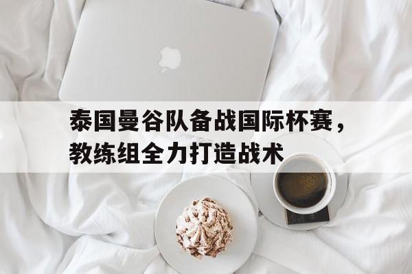 电子竞技app下载网址-泰国曼谷队备战国际杯赛，教练组全力打造战术