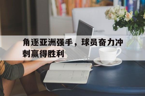 电子竞技全站-角逐亚洲强手，球员奋力冲刺赢得胜利