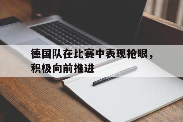 电子竞技app下载网址-德国队在比赛中表现抢眼，积极向前推进