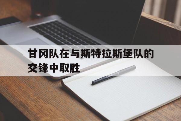 电子竞技全站-甘冈队在与斯特拉斯堡队的交锋中取胜
