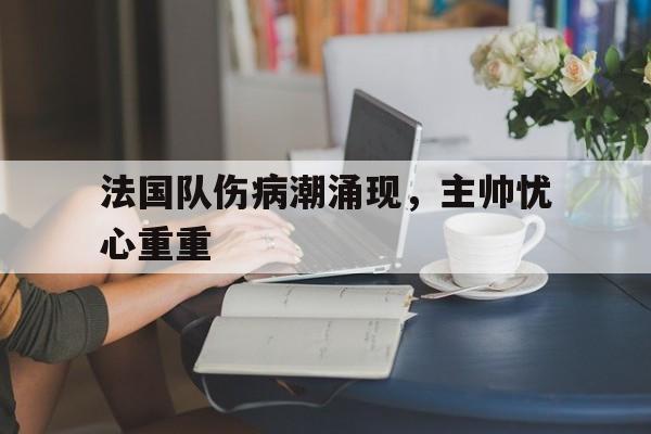 电子竞技全站-法国队伤病潮涌现，主帅忧心重重