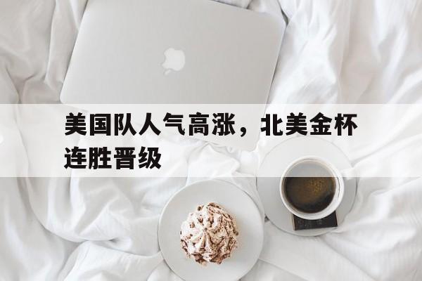 电子竞技全站-美国队人气高涨，北美金杯连胜晋级