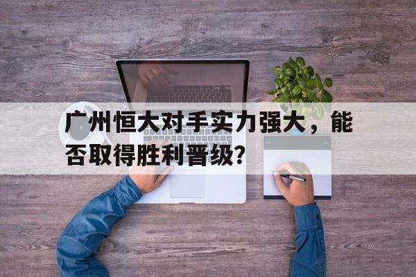 IM电竞app网址-广州恒大对手实力强大，能否取得胜利晋级？