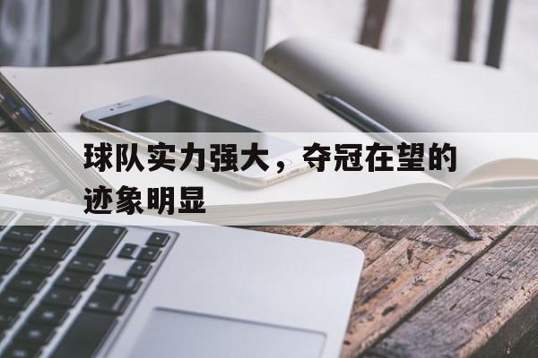 IM电竞app网址-球队实力强大，夺冠在望的迹象明显